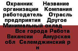 Охранник 4 › Название организации ­ Компания-работодатель › Отрасль предприятия ­ Другое › Минимальный оклад ­ 30 000 - Все города Работа » Вакансии   . Амурская обл.,Селемджинский р-н